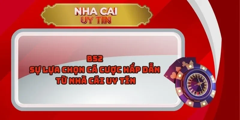 B52 – Sự Lựa Chọn Cá Cược Hấp Dẫn Từ Nhà Cái Uy Tín
