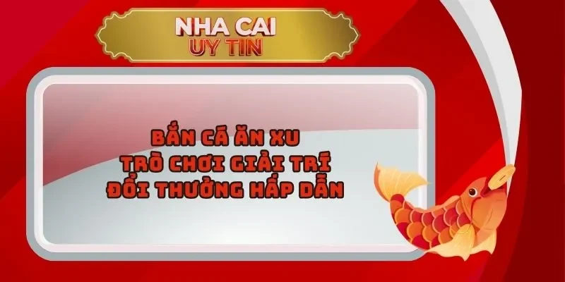 Bắn Cá Ăn Xu: Trò Chơi Giải Trí Và Đổi Thưởng Hấp Dẫn