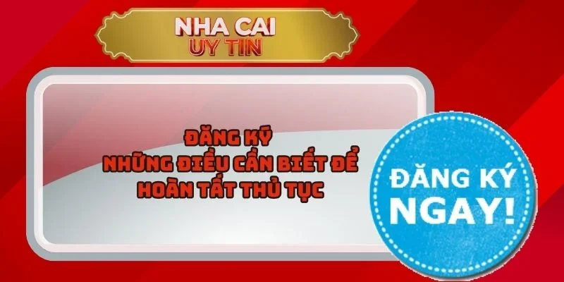 Đăng Ký – Những Điều Cần Biết Để Hoàn Tất Thủ Tục 