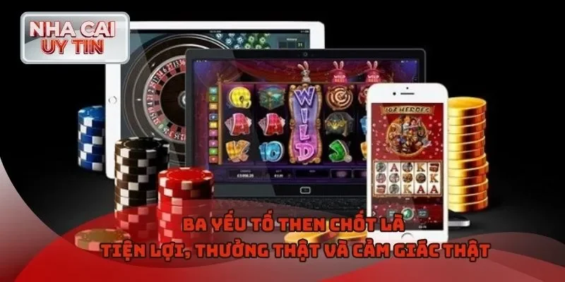 Ba yếu tố then chốt là tiện lợi, thưởng thật và cảm giác thật