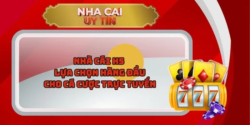 Nhà Cái H5 – Lựa Chọn Hàng Đầu Cho Cá Cược Trực Tuyến
