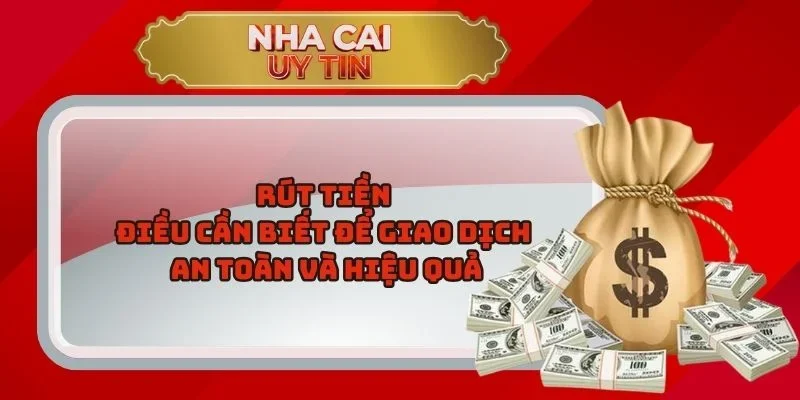 Rút Tiền – Điều Cần Biết Để Giao Dịch An Toàn Và Hiệu Quả